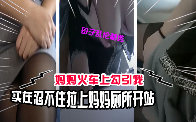 母子乱伦在火车上忍不住了拉着妈妈去厕所解决一下勃起的鸡巴