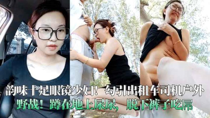 韵味十足眼镜少妇勾引出租车司机户外野战蹲在地上尿尿脱下裤子吃屌
