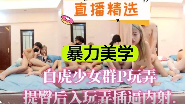 直播精选暴力美学白虎少女群P玩弄提臀后入玩弄插逼内射