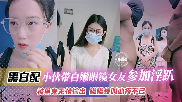 黑白配-小伙带着白嫩眼镜女友参加淫乱群P被黑鬼无情输出嗷嗷叫心疼不已