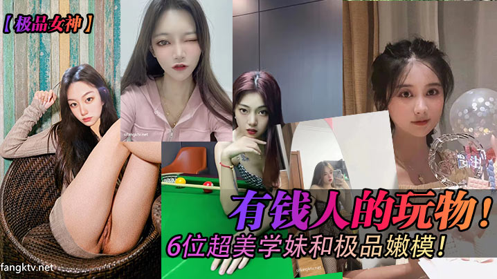 极品女神有钱人的玩物6位超美学妹和极品嫩模.