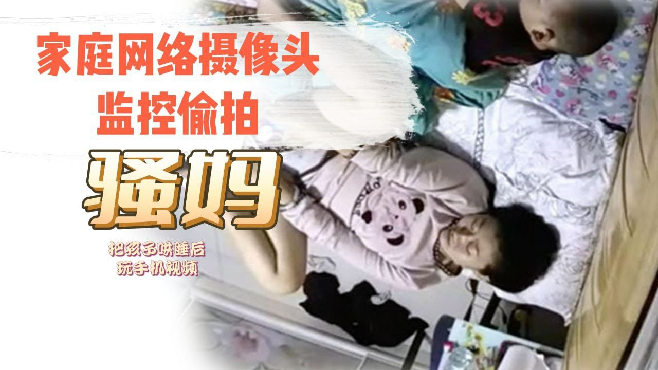 家庭网络摄像头监控TP骚妈把孩子哄睡后玩手机视频.对着自己的逼和奶子给对方撸管