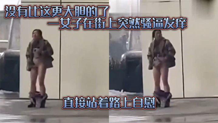 没有比这更大胆的了一女子在街上突然骚逼发痒直接站.着路上自慰
